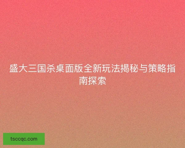 盛大三国杀桌面版全新玩法揭秘与策略指南探索 盛大三国杀桌面版全新玩法揭秘与策略指南探索